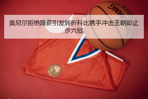 奥尼尔拒绝降薪引发转折科比携手冲击王朝却止步六冠